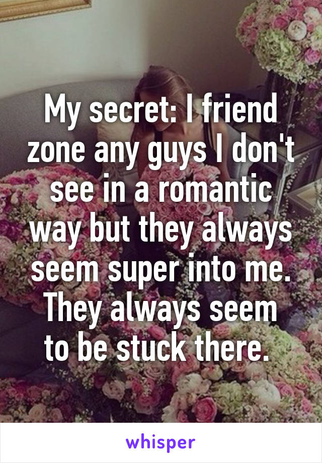 My secret: I friend zone any guys I don't see in a romantic way but they always seem super into me.
They always seem to be stuck there. 