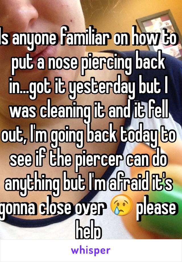 Is anyone familiar on how to put a nose piercing back in...got it yesterday but I was cleaning it and it fell out, I'm going back today to see if the piercer can do anything but I'm afraid it's gonna close over 😢 please help