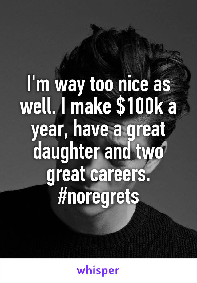 I'm way too nice as well. I make $100k a year, have a great daughter and two great careers.
#noregrets