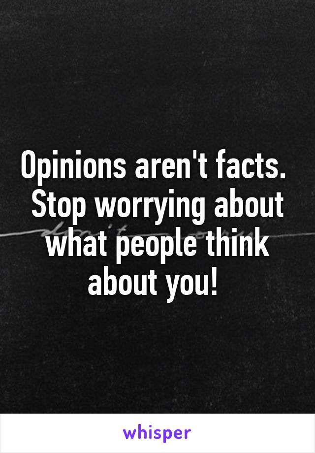 Opinions aren't facts. 
Stop worrying about what people think about you! 