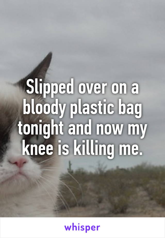 Slipped over on a bloody plastic bag tonight and now my knee is killing me.