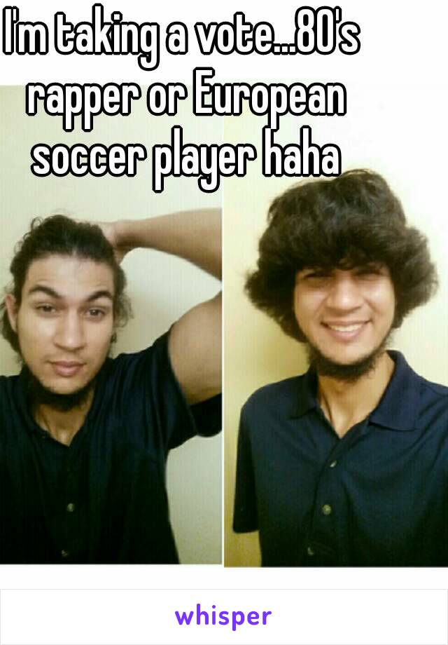 I'm taking a vote...80's rapper or European soccer player haha