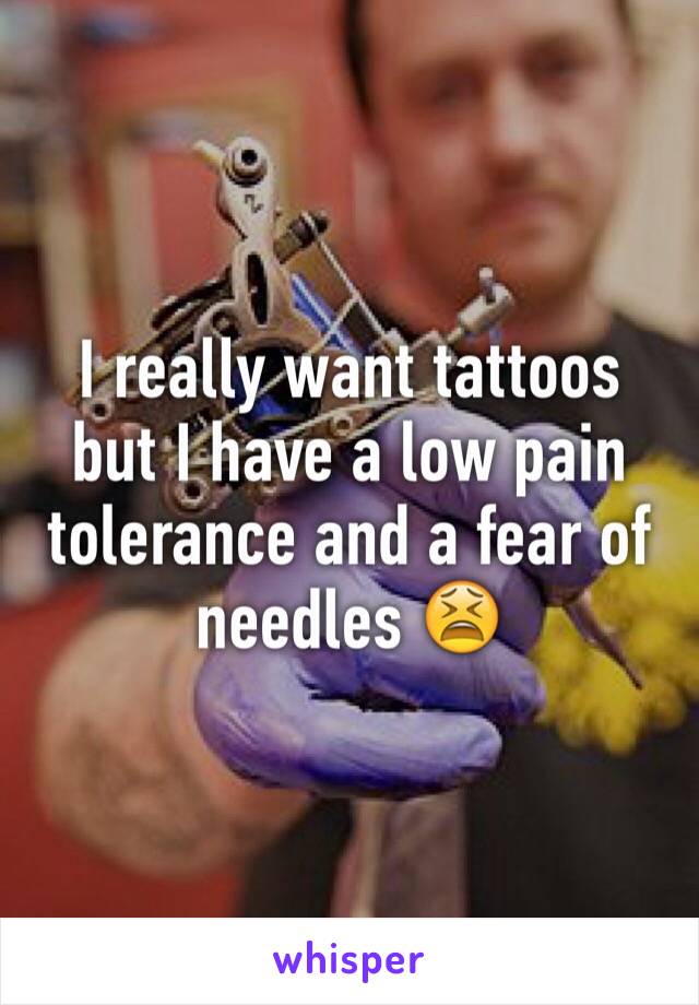 I really want tattoos but I have a low pain tolerance and a fear of needles 😫