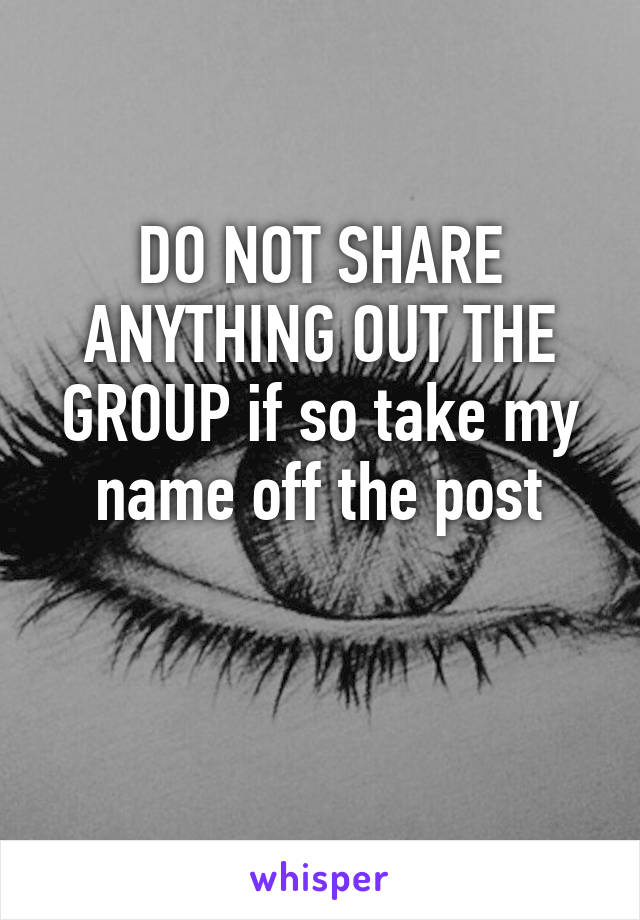 DO NOT SHARE ANYTHING OUT THE GROUP if so take my name off the post

