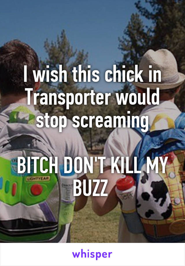 I wish this chick in Transporter would stop screaming

BITCH DON'T KILL MY BUZZ 