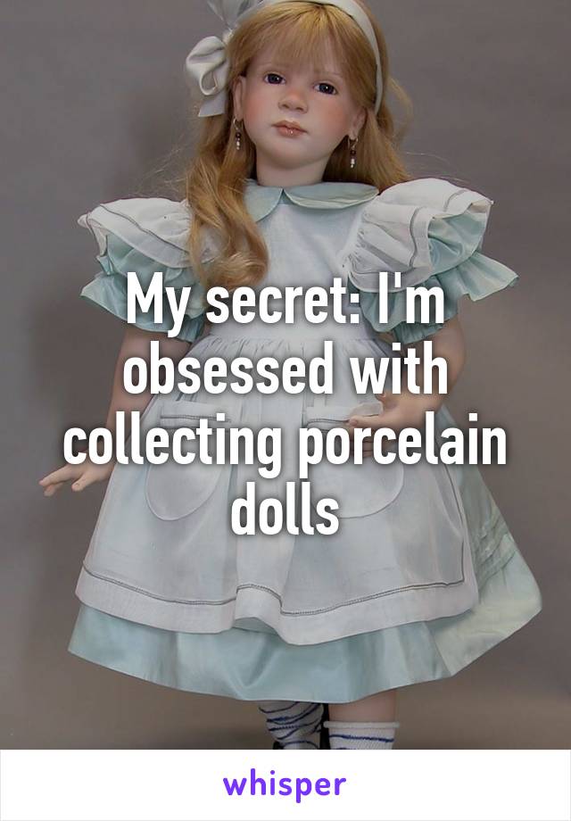 My secret: I'm obsessed with collecting porcelain dolls