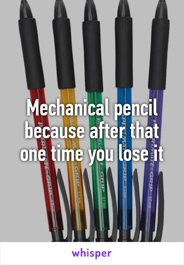 Mechanical pencil because after that one time you lose it