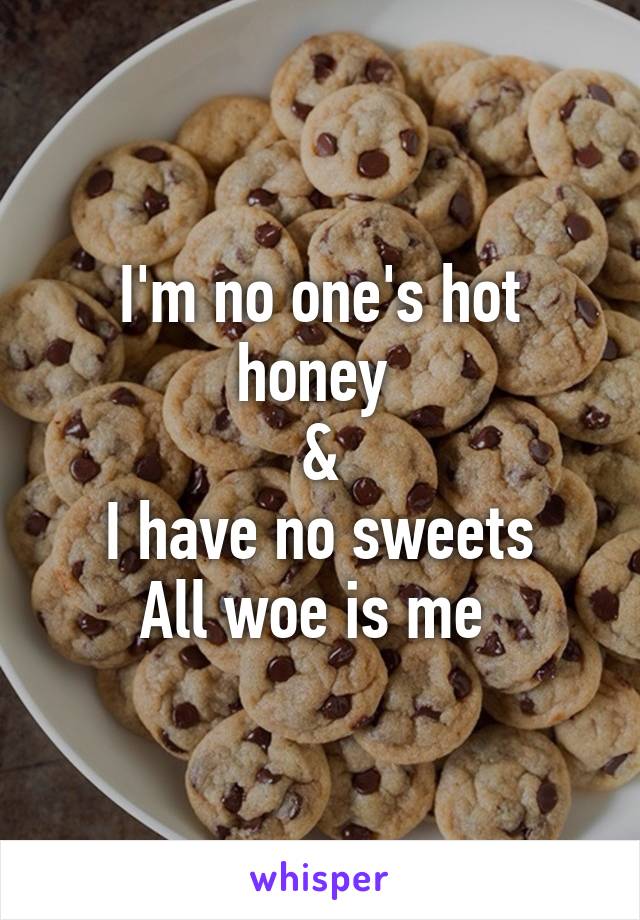 I'm no one's hot honey 
&
I have no sweets
All woe is me 