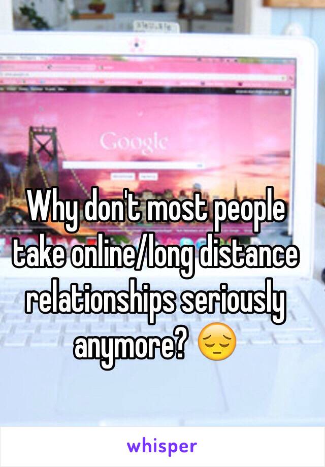 Why don't most people take online/long distance relationships seriously anymore? 😔