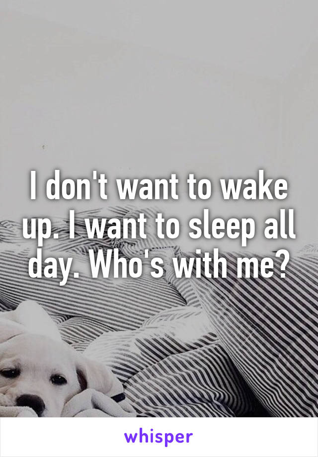 I don't want to wake up. I want to sleep all day. Who's with me?