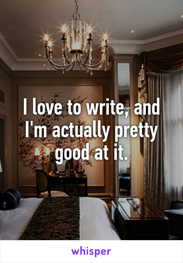 I love to write, and I'm actually pretty good at it.