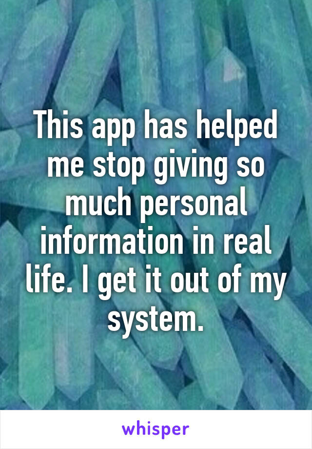 This app has helped me stop giving so much personal information in real life. I get it out of my system.