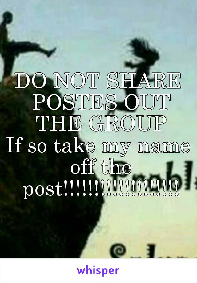 DO NOT SHARE POSTES OUT THE GROUP
If so take my name off the post!!!!!!!!!!!!!!!!!!!