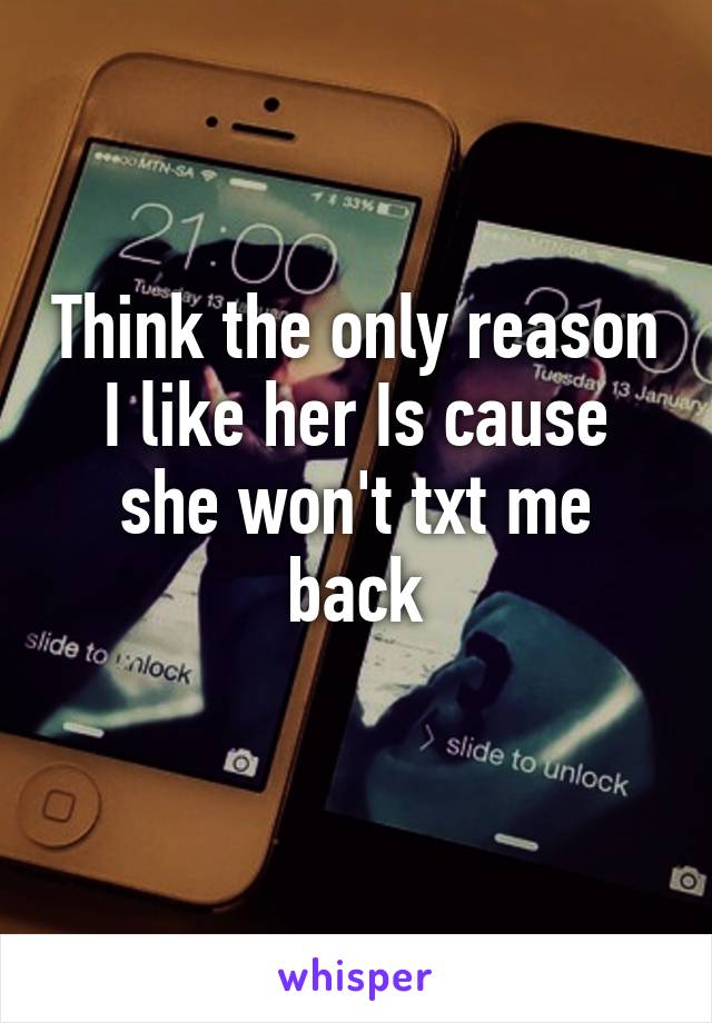 Think the only reason I like her Is cause she won't txt me back
