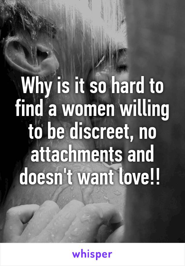 Why is it so hard to find a women willing to be discreet, no attachments and doesn't want love!! 