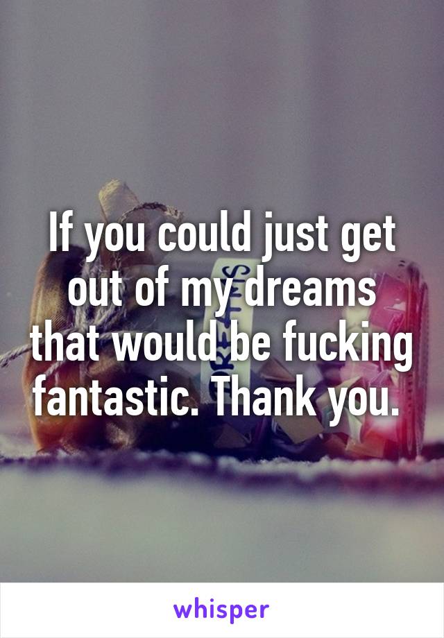 If you could just get out of my dreams that would be fucking fantastic. Thank you. 