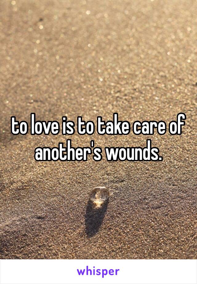 to love is to take care of another's wounds.