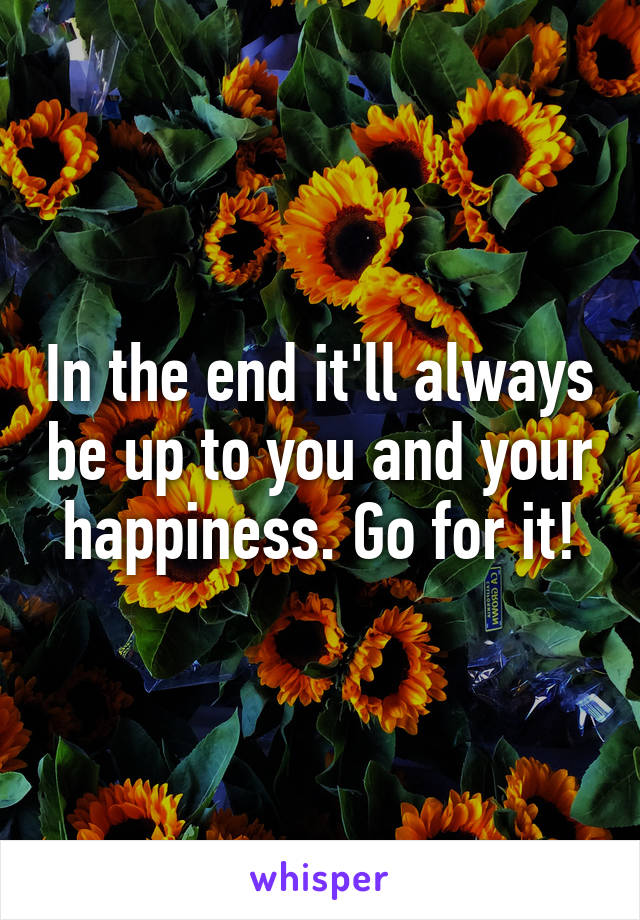 In the end it'll always be up to you and your happiness. Go for it!