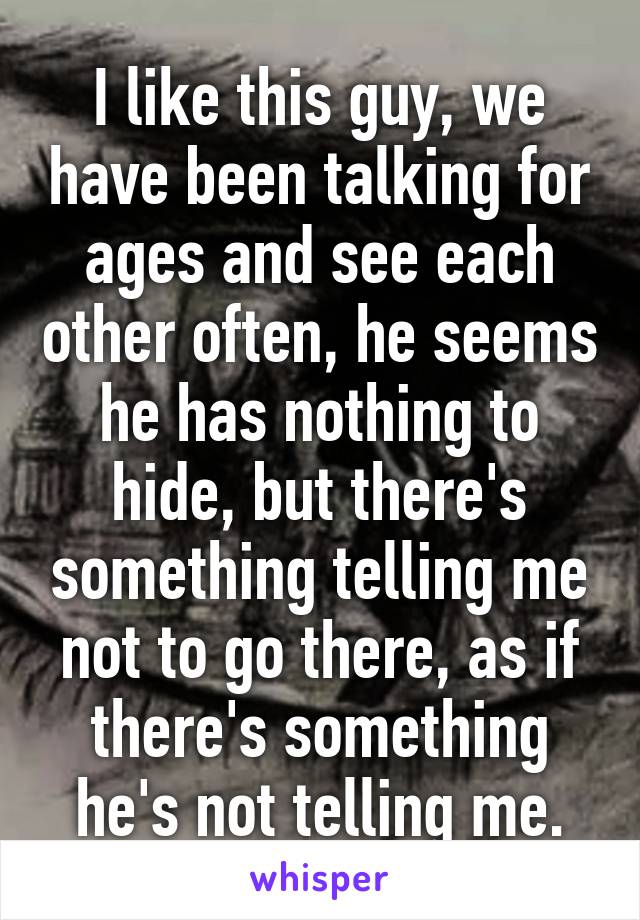 I like this guy, we have been talking for ages and see each other often, he seems he has nothing to hide, but there's something telling me not to go there, as if there's something he's not telling me.