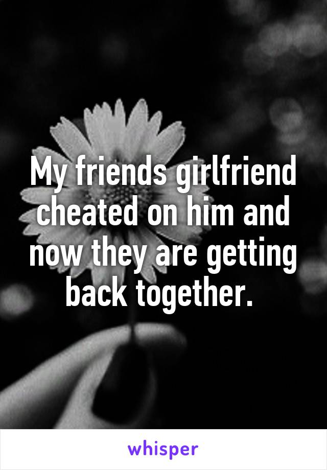 My friends girlfriend cheated on him and now they are getting back together. 