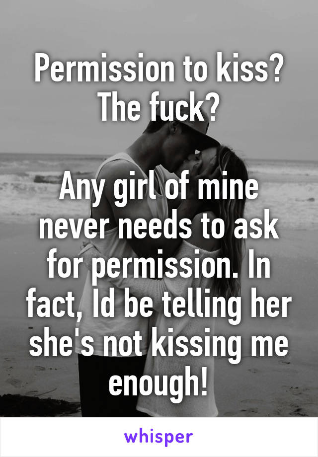 Permission to kiss? The fuck?

Any girl of mine never needs to ask for permission. In fact, Id be telling her she's not kissing me enough!