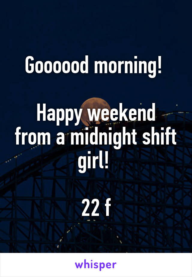 Goooood morning! 

Happy weekend from a midnight shift girl! 

22 f