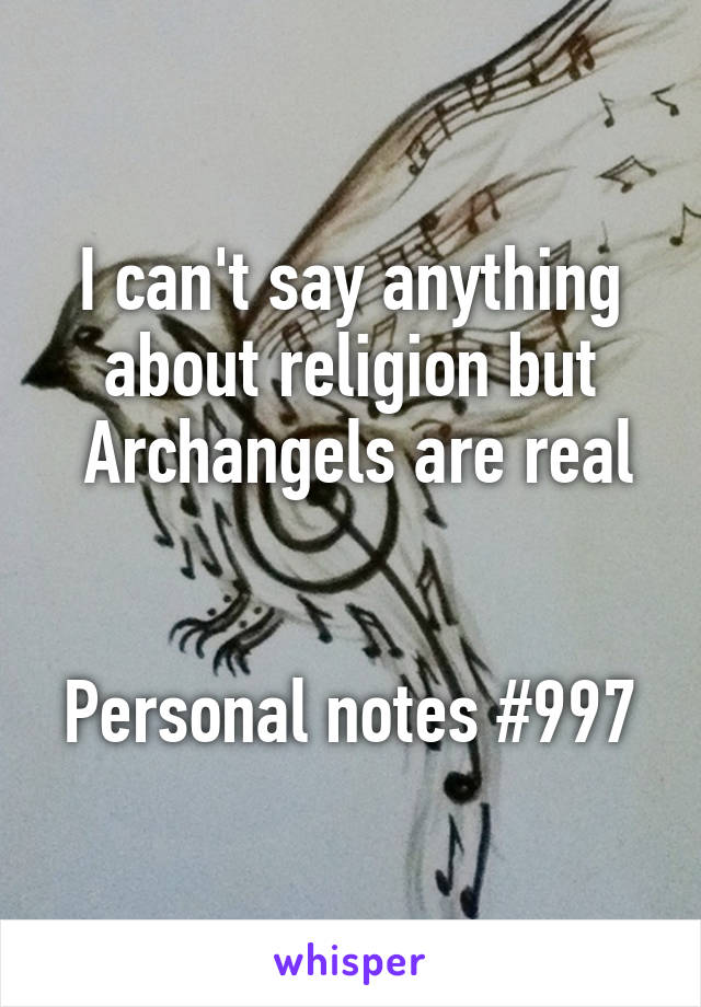 I can't say anything about religion but
 Archangels are real
 

Personal notes #997