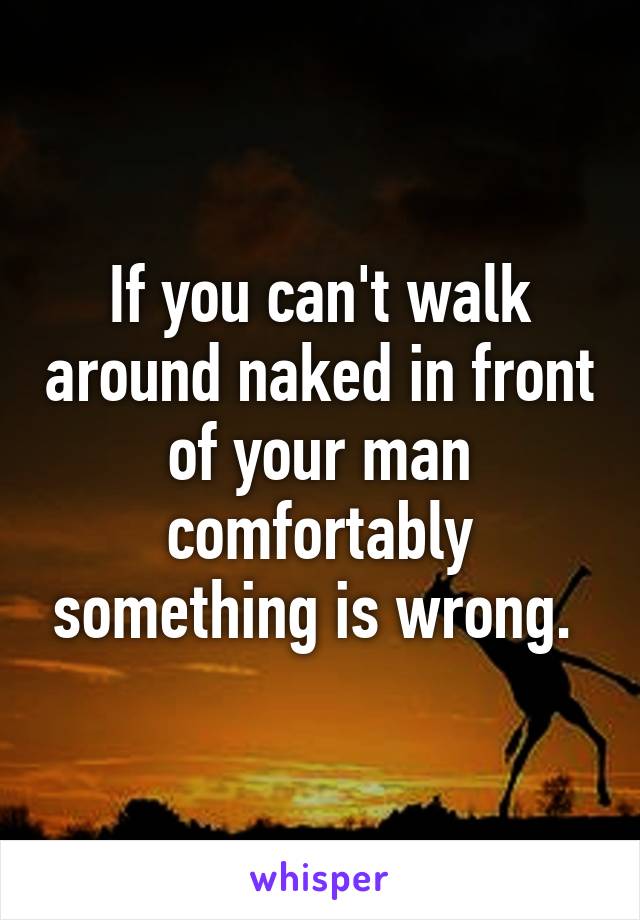 If you can't walk around naked in front of your man comfortably something is wrong. 