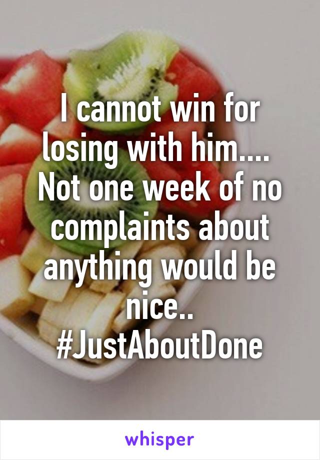 I cannot win for losing with him.... 
Not one week of no complaints about anything would be nice..
#JustAboutDone