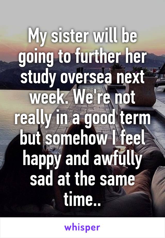 My sister will be going to further her study oversea next week. We're not really in a good term but somehow I feel happy and awfully sad at the same time..