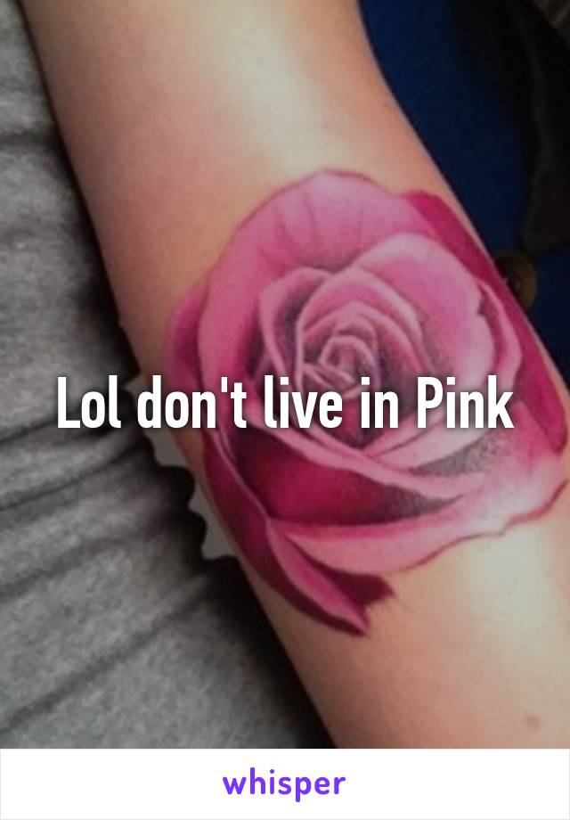 Lol don't live in Pink