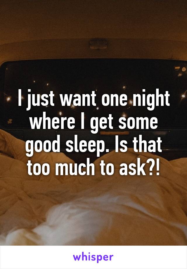 I just want one night where I get some good sleep. Is that too much to ask?!