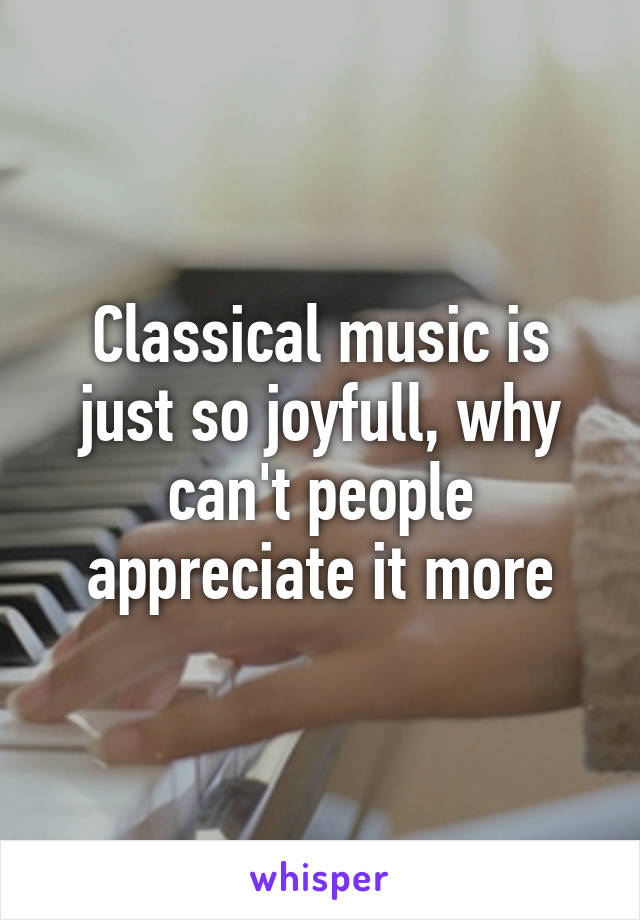 Classical music is just so joyfull, why can't people appreciate it more