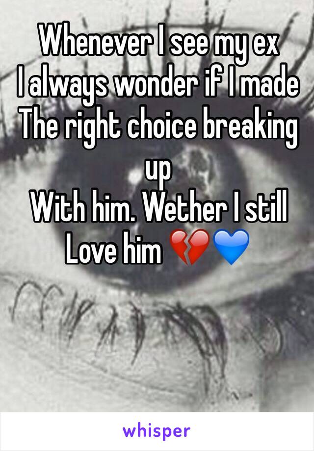 Whenever I see my ex 
I always wonder if I made 
The right choice breaking up 
With him. Wether I still
Love him 💔💙