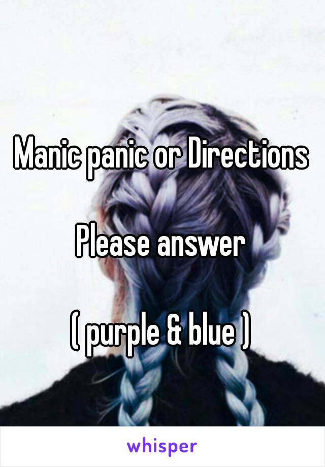 Manic panic or Directions 

Please answer 

( purple & blue ) 