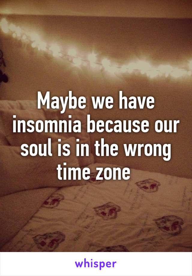 Maybe we have insomnia because our soul is in the wrong time zone 