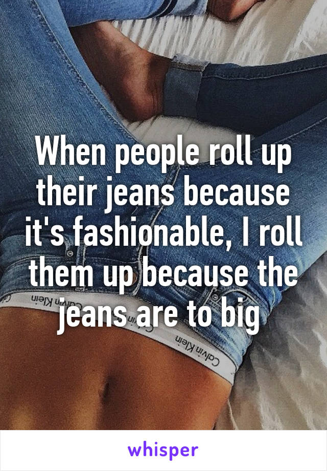 When people roll up their jeans because it's fashionable, I roll them up because the jeans are to big 