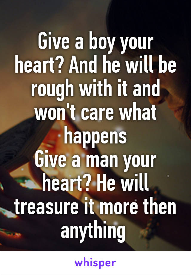 Give a boy your heart? And he will be rough with it and won't care what happens
Give a man your heart? He will treasure it more then anything 