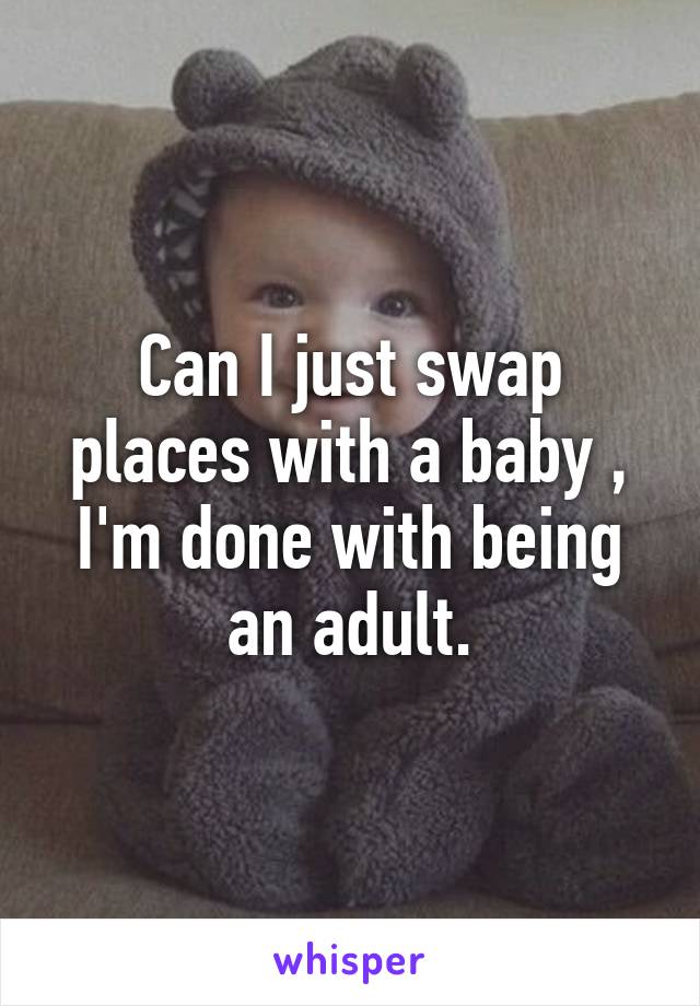 Can I just swap places with a baby , I'm done with being an adult.