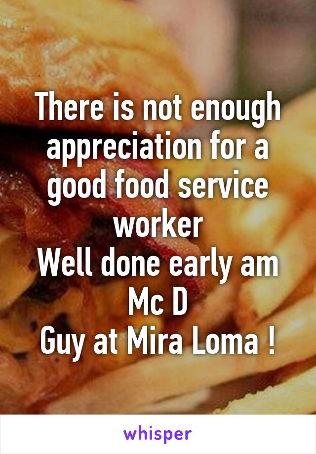 There is not enough appreciation for a good food service worker
Well done early am Mc D
Guy at Mira Loma !