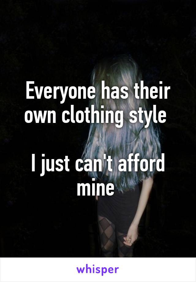 Everyone has their own clothing style 

I just can't afford mine 