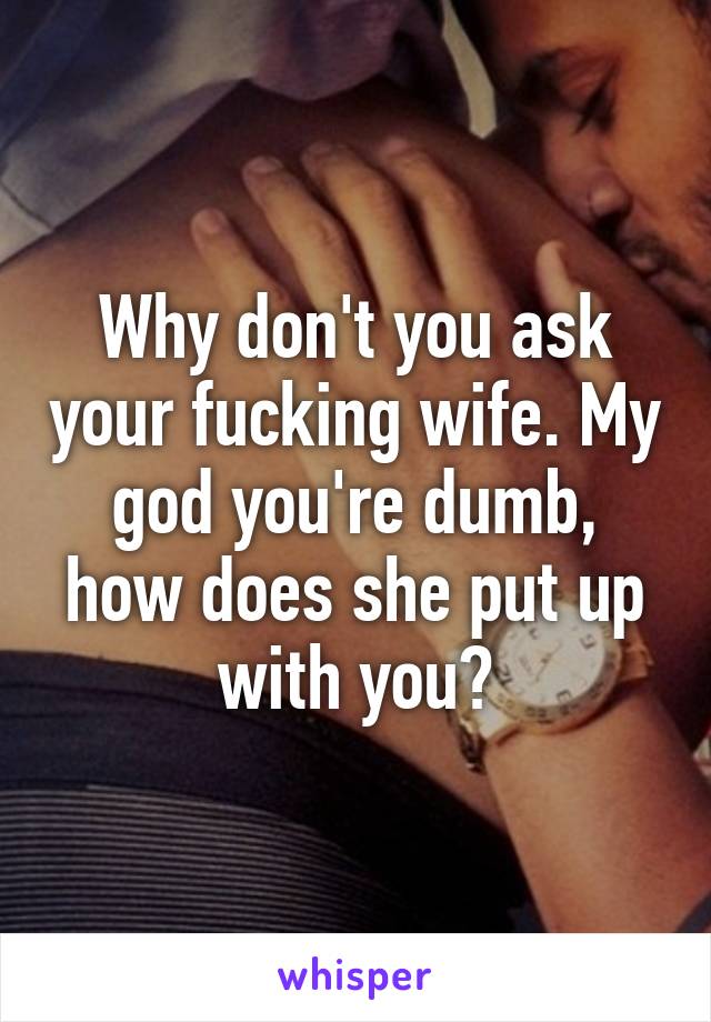 Why don't you ask your fucking wife. My god you're dumb, how does she put up with you?