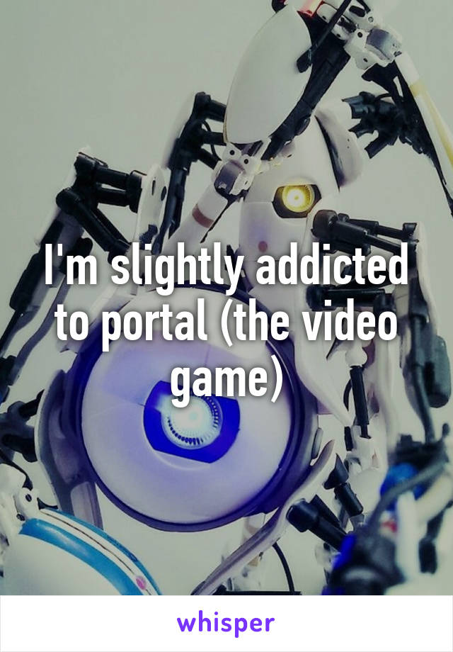 I'm slightly addicted to portal (the video game)