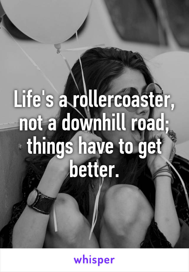 Life's a rollercoaster, not a downhill road; things have to get better.