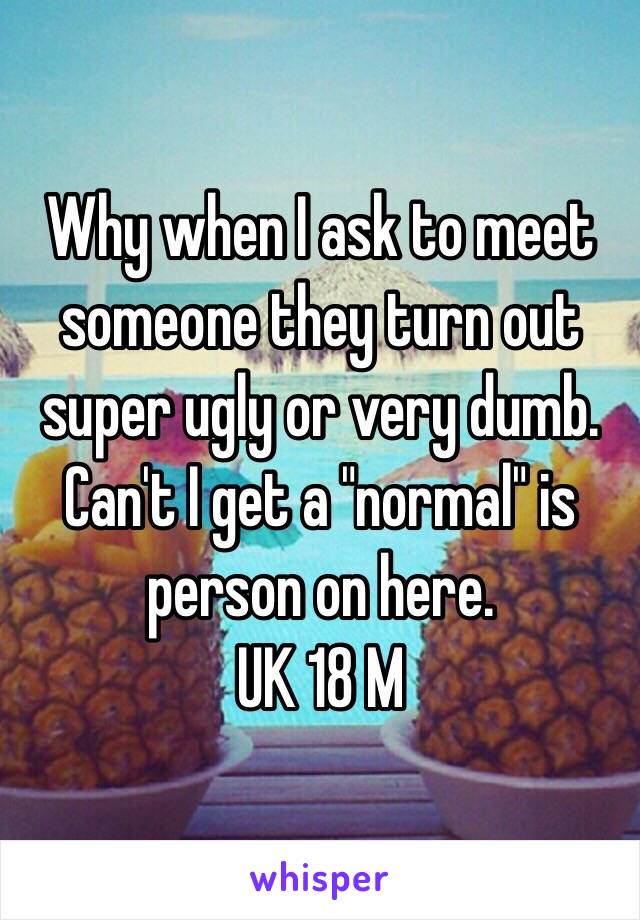 Why when I ask to meet someone they turn out super ugly or very dumb. Can't I get a "normal" is person on here. 
UK 18 M