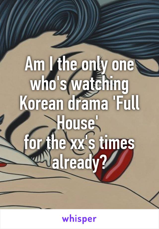 Am I the only one who's watching Korean drama 'Full House' 
for the xx's times already?