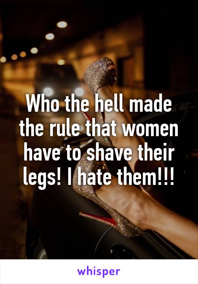 Who the hell made the rule that women have to shave their legs! I hate them!!!