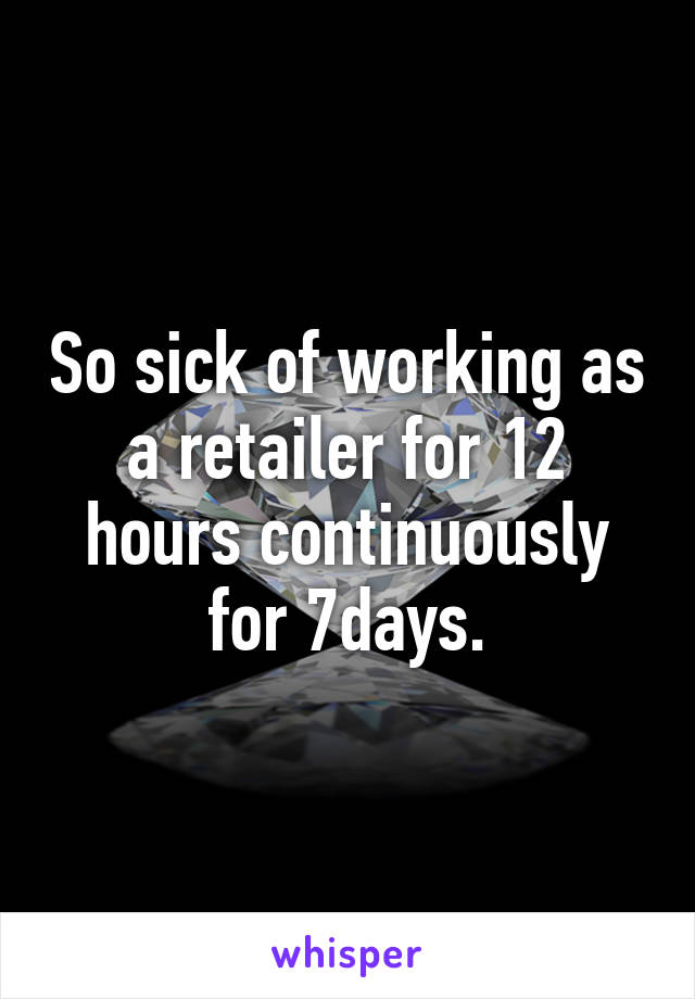 So sick of working as a retailer for 12 hours continuously for 7days.