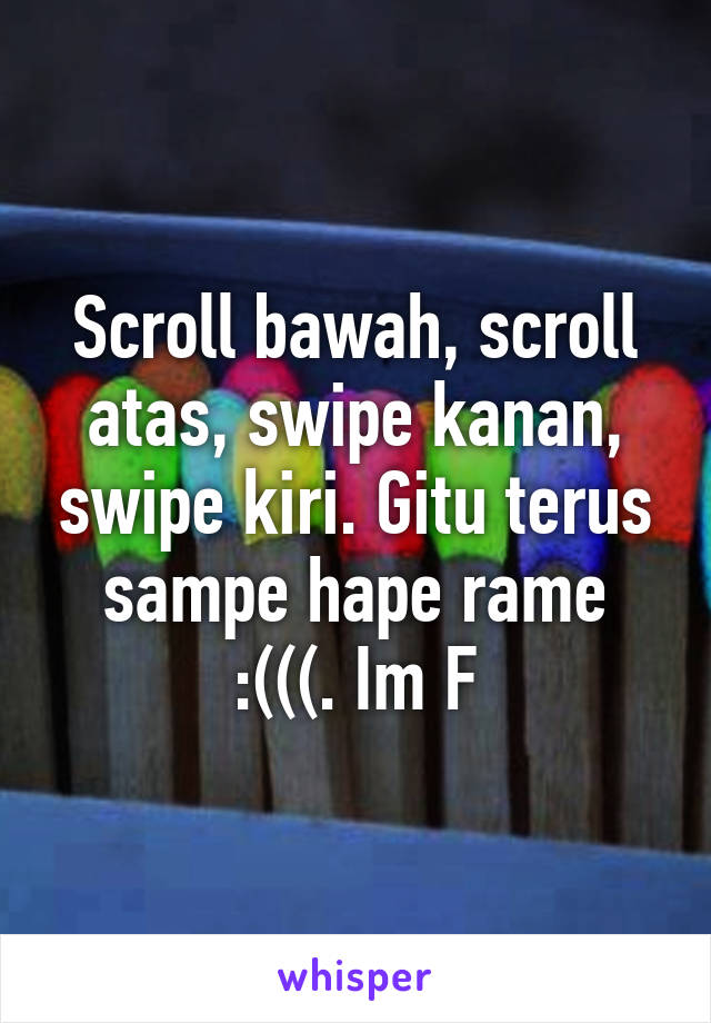 Scroll bawah, scroll atas, swipe kanan, swipe kiri. Gitu terus sampe hape rame :(((. Im F