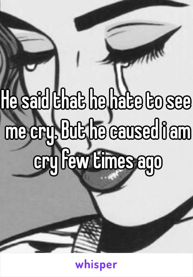 He said that he hate to see me cry. But he caused i am cry few times ago